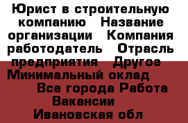 Юрист в строительную компанию › Название организации ­ Компания-работодатель › Отрасль предприятия ­ Другое › Минимальный оклад ­ 30 000 - Все города Работа » Вакансии   . Ивановская обл.